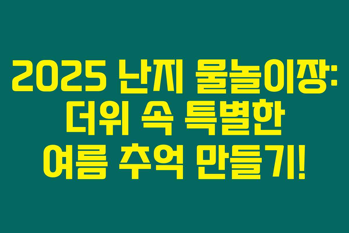 2025 난지 물놀이장: 더위 속 특별한 여름 추억 만들기!