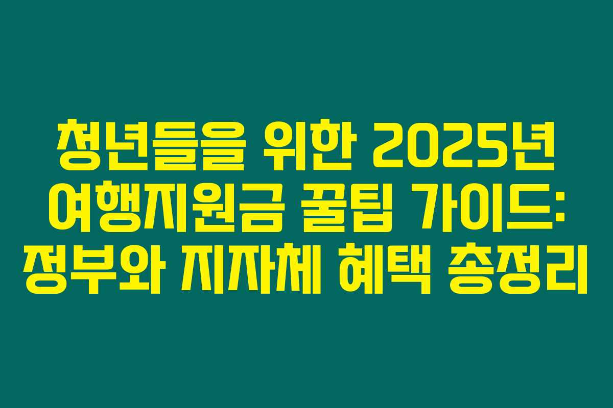 청년들을 위한 2025년 여행지원금 꿀팁 가이드: 정부와 지자체 혜택 총정리