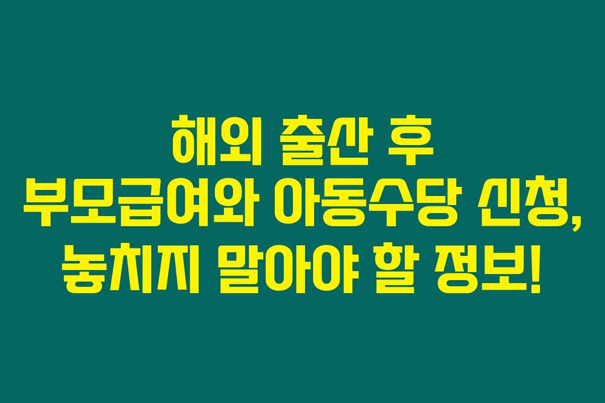해외 출산 후 부모급여와 아동수당 신청, 놓치지 말아야 할 정보!
