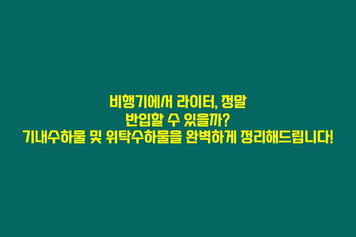 비행기에서 라이터, 정말 반입할 수 있을까? 기내수하물 및 위탁수하물을 완벽하게 정리해드립니다!