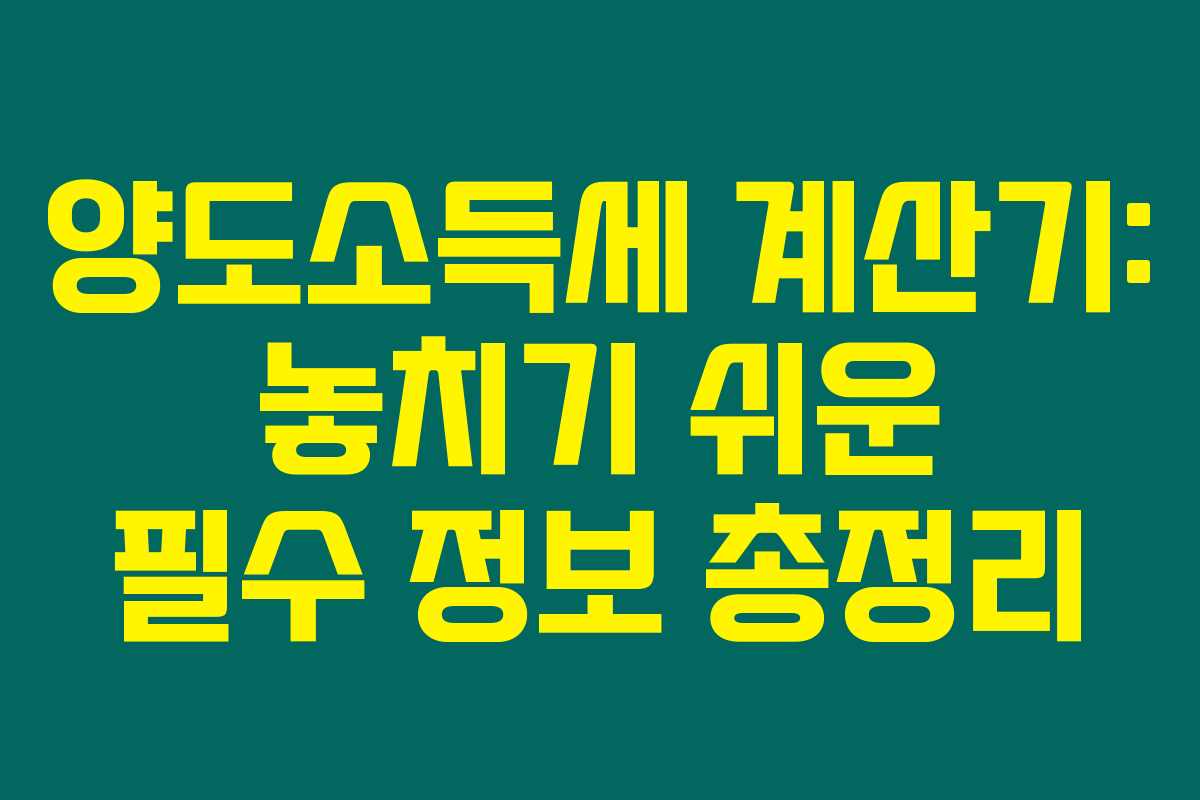양도소득세 계산기: 놓치기 쉬운 필수 정보 총정리