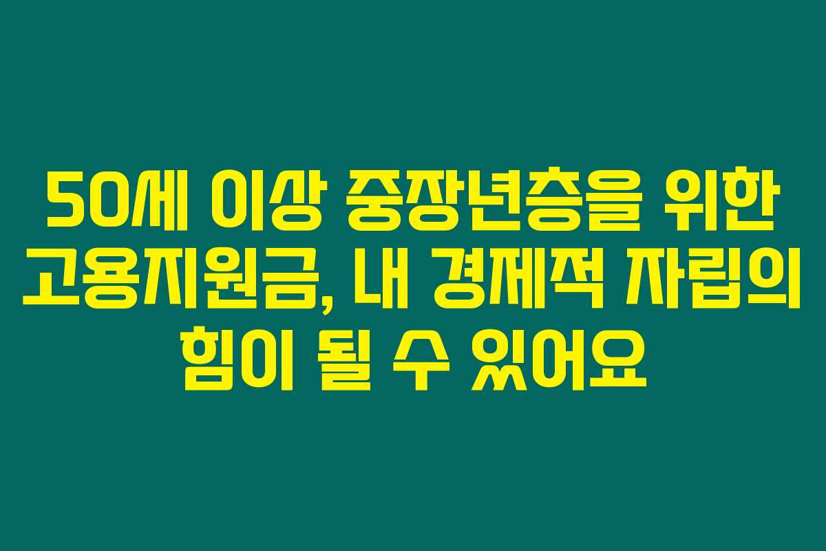 50세 이상 중장년층을 위한 고용지원금, 내 경제적 자립의 힘이 될 수 있어요