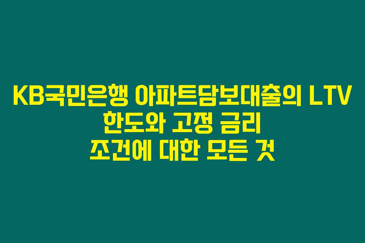KB국민은행 아파트담보대출의 LTV 한도와 고정 금리 조건에 대한 모든 것