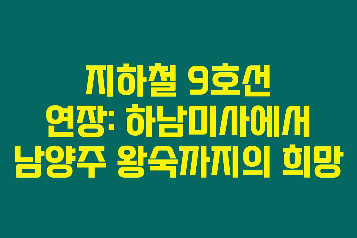 지하철 9호선 연장: 하남미사에서 남양주 왕숙까지의 희망