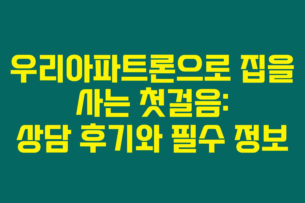 우리아파트론으로 집을 사는 첫걸음: 상담 후기와 필수 정보