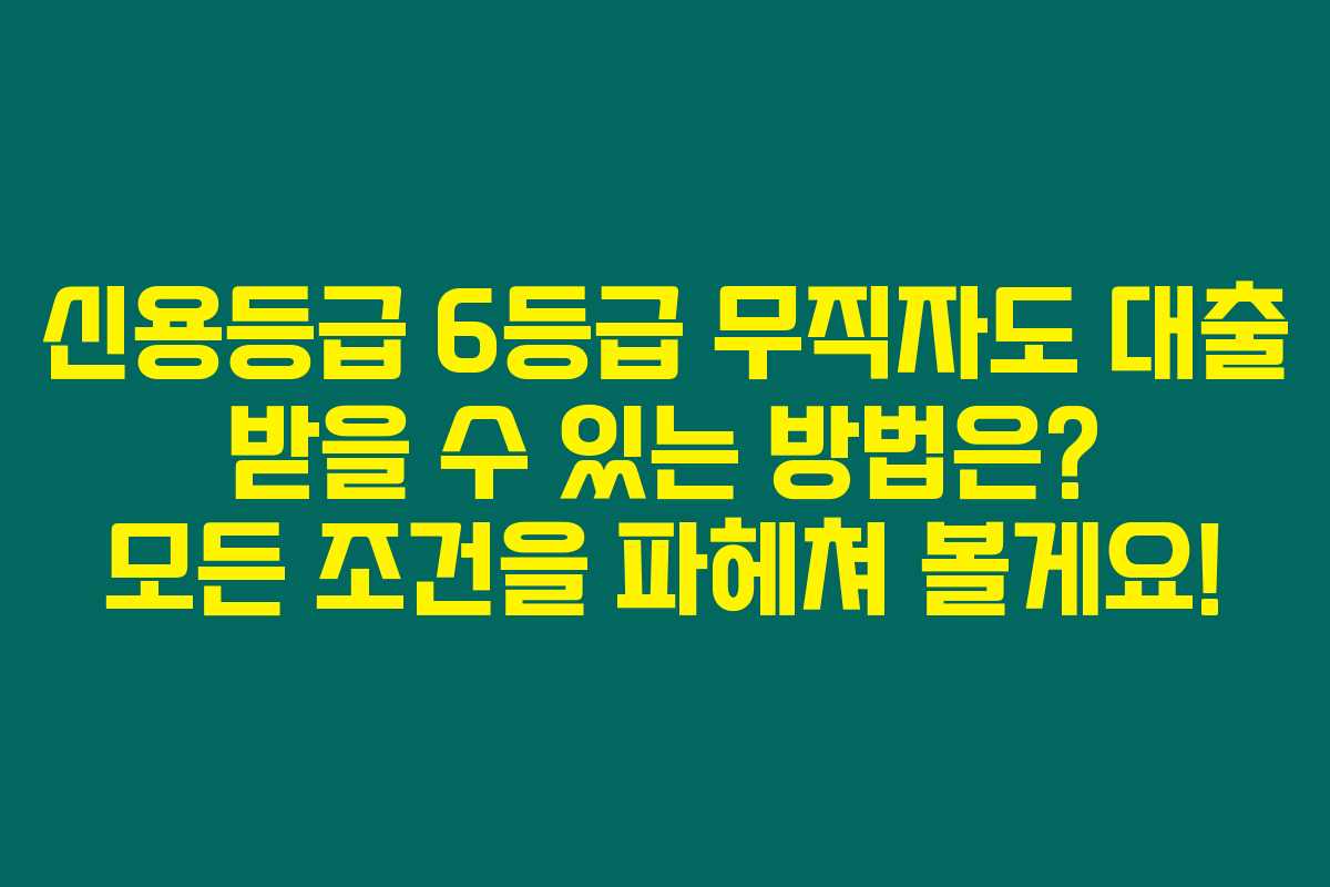 신용등급 6등급 무직자도 대출 받을 수 있는 방법은? 모든 조건을 파헤쳐 볼게요!