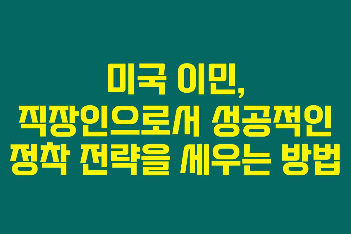 미국 이민, 직장인으로서 성공적인 정착 전략을 세우는 방법