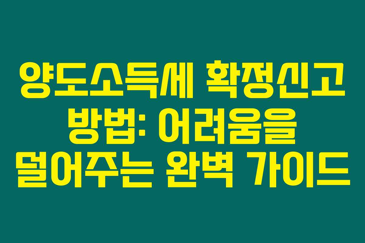 양도소득세 확정신고 방법: 어려움을 덜어주는 완벽 가이드