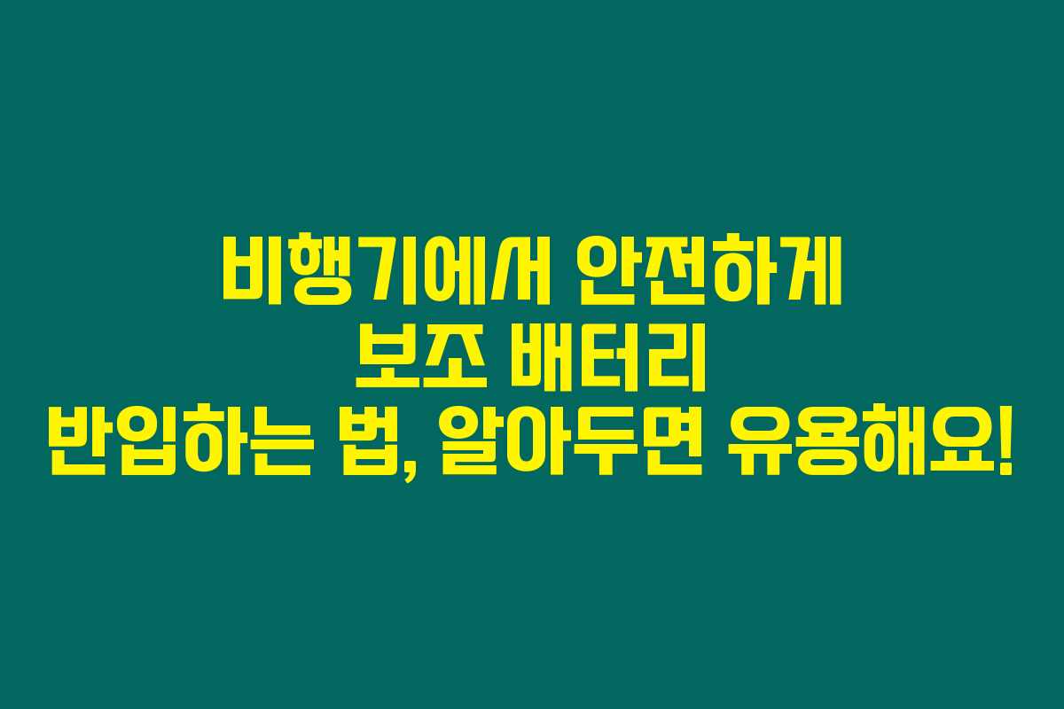 비행기에서 안전하게 보조 배터리 반입하는 법, 알아두면 유용해요!