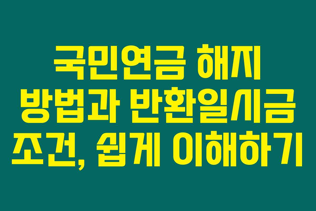 국민연금 해지 방법과 반환일시금 조건, 쉽게 이해하기