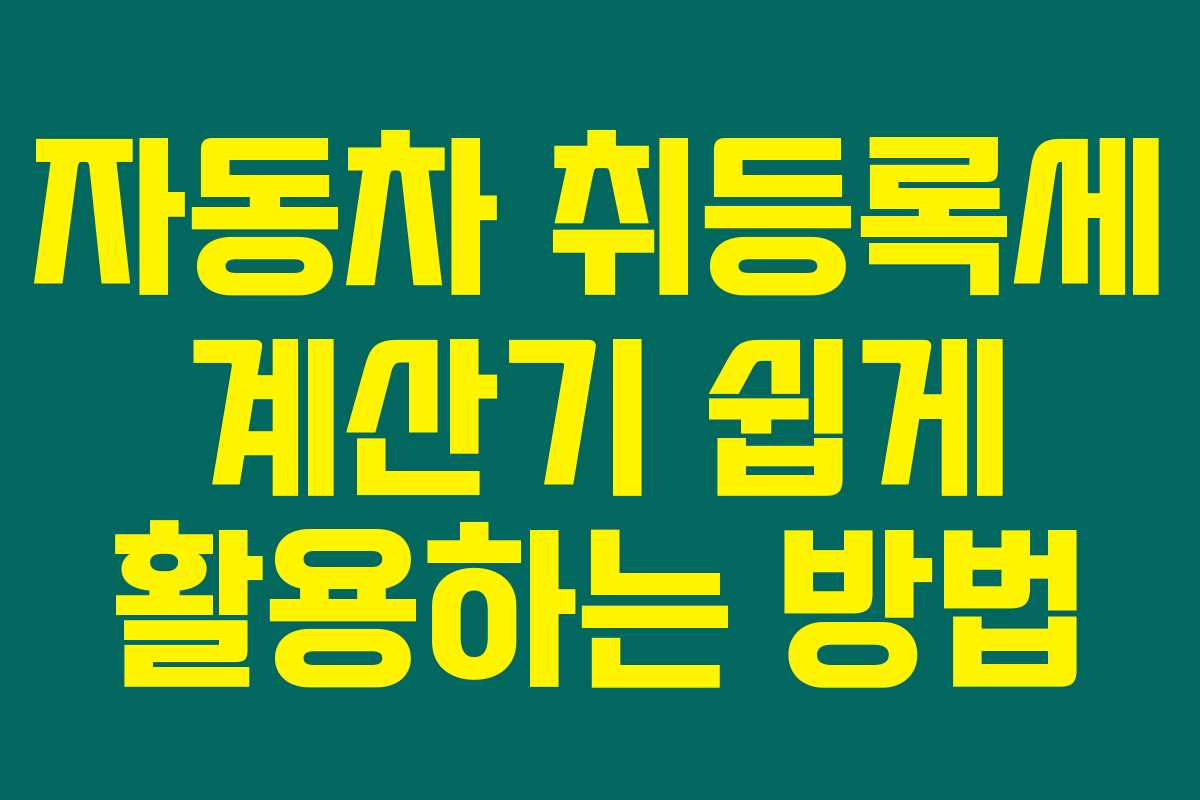 자동차 취등록세 계산기 쉽게 활용하는 방법