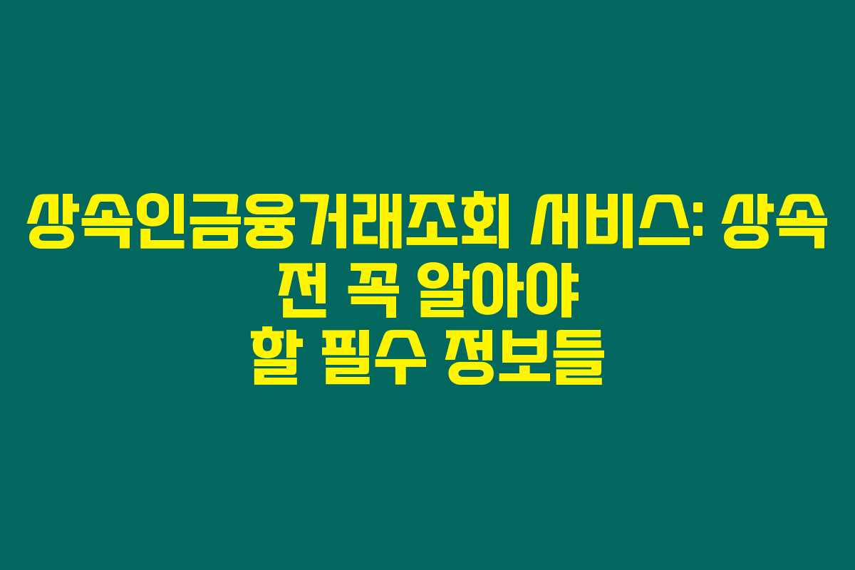 상속인금융거래조회 서비스: 상속 전 꼭 알아야 할 필수 정보들
