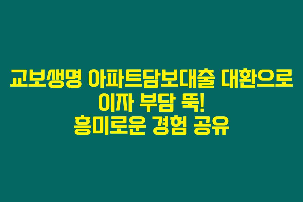 교보생명 아파트담보대출 대환으로 이자 부담 뚝! 흥미로운 경험 공유