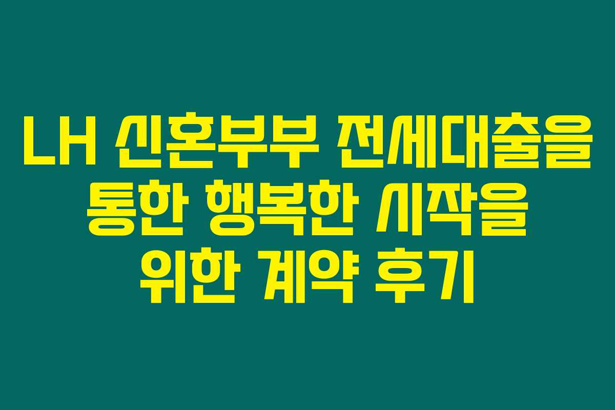 LH 신혼부부 전세대출을 통한 행복한 시작을 위한 계약 후기
