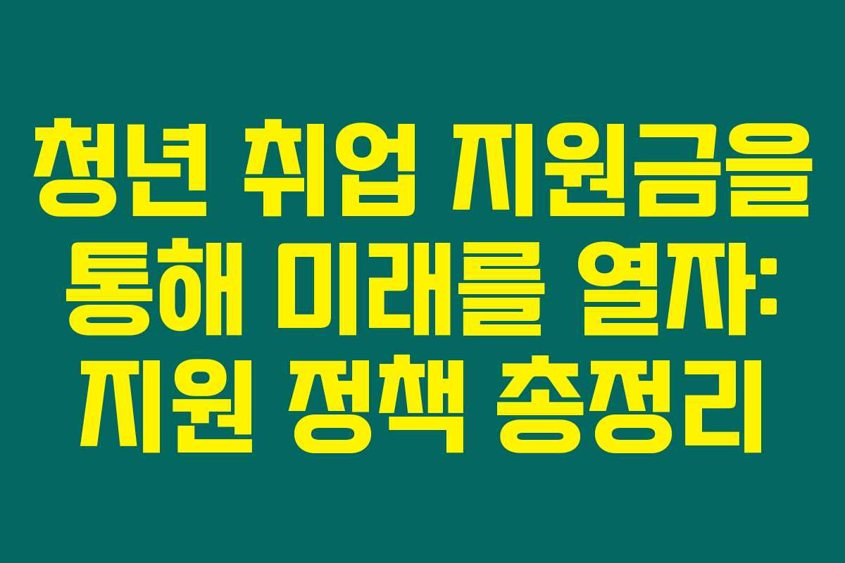 청년 취업 지원금을 통해 미래를 열자: 지원 정책 총정리