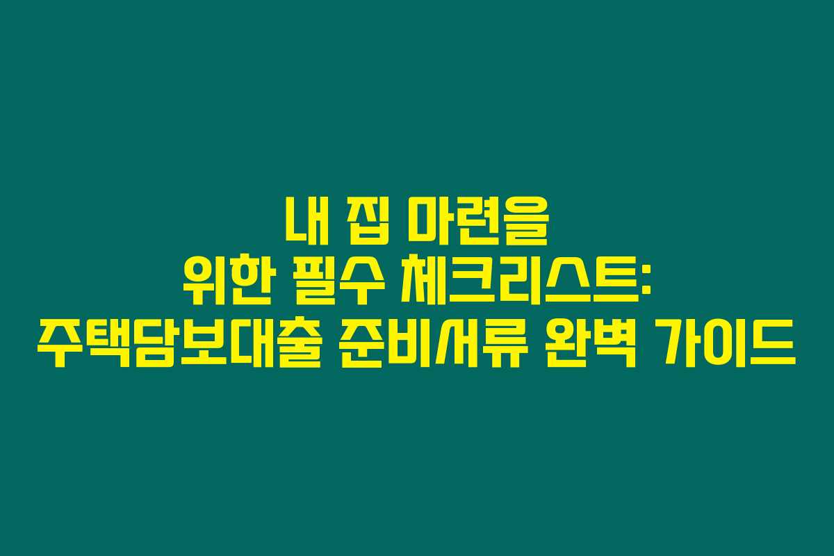 내 집 마련을 위한 필수 체크리스트: 주택담보대출 준비서류 완벽 가이드