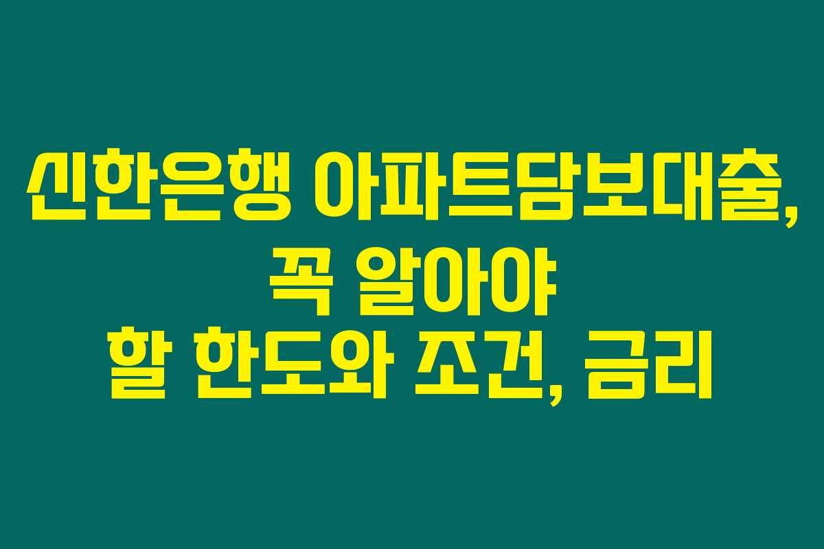 신한은행 아파트담보대출, 꼭 알아야 할 한도와 조건, 금리