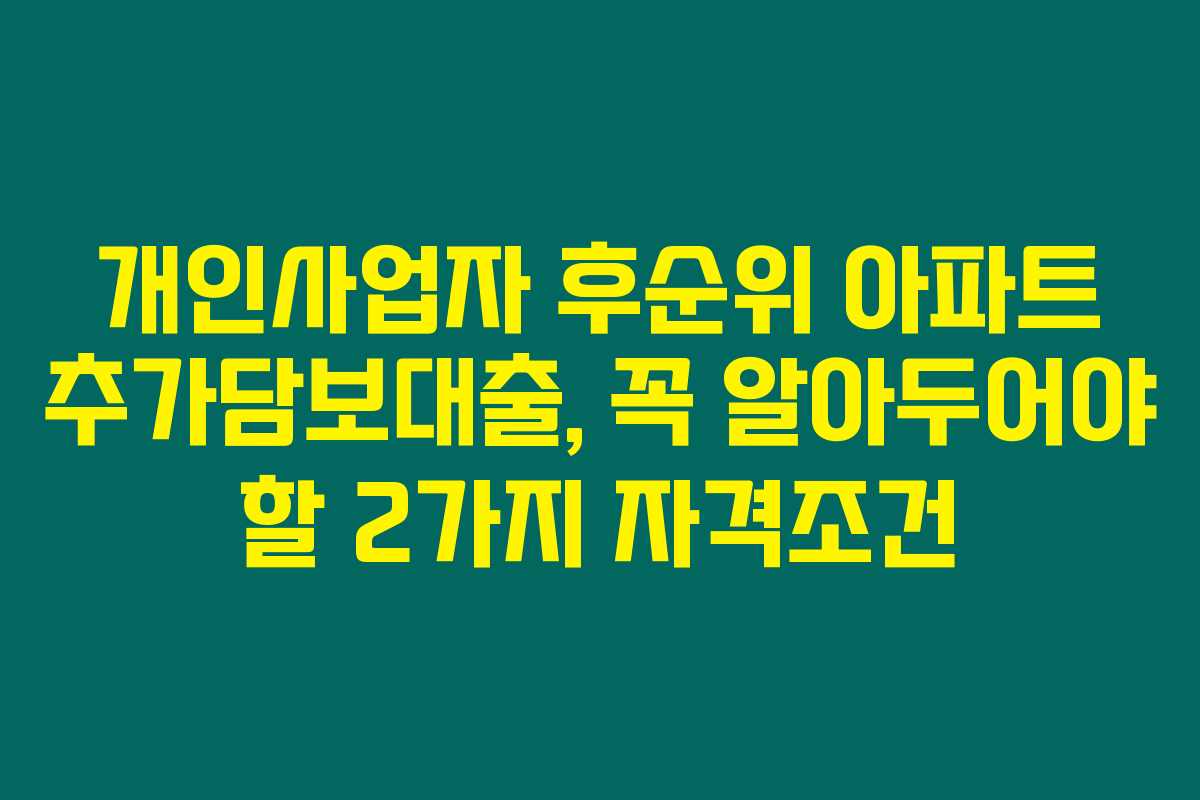 개인사업자 후순위 아파트 추가담보대출, 꼭 알아두어야 할 2가지 자격조건