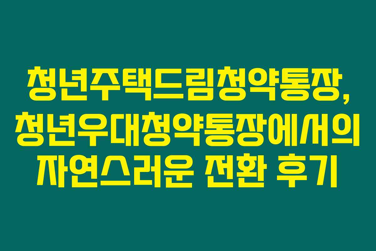 청년주택드림청약통장, 청년우대청약통장에서의 자연스러운 전환 후기 청년주택드림청약통장, 청년우대청약통장에서의 자연스러운 전환 후기