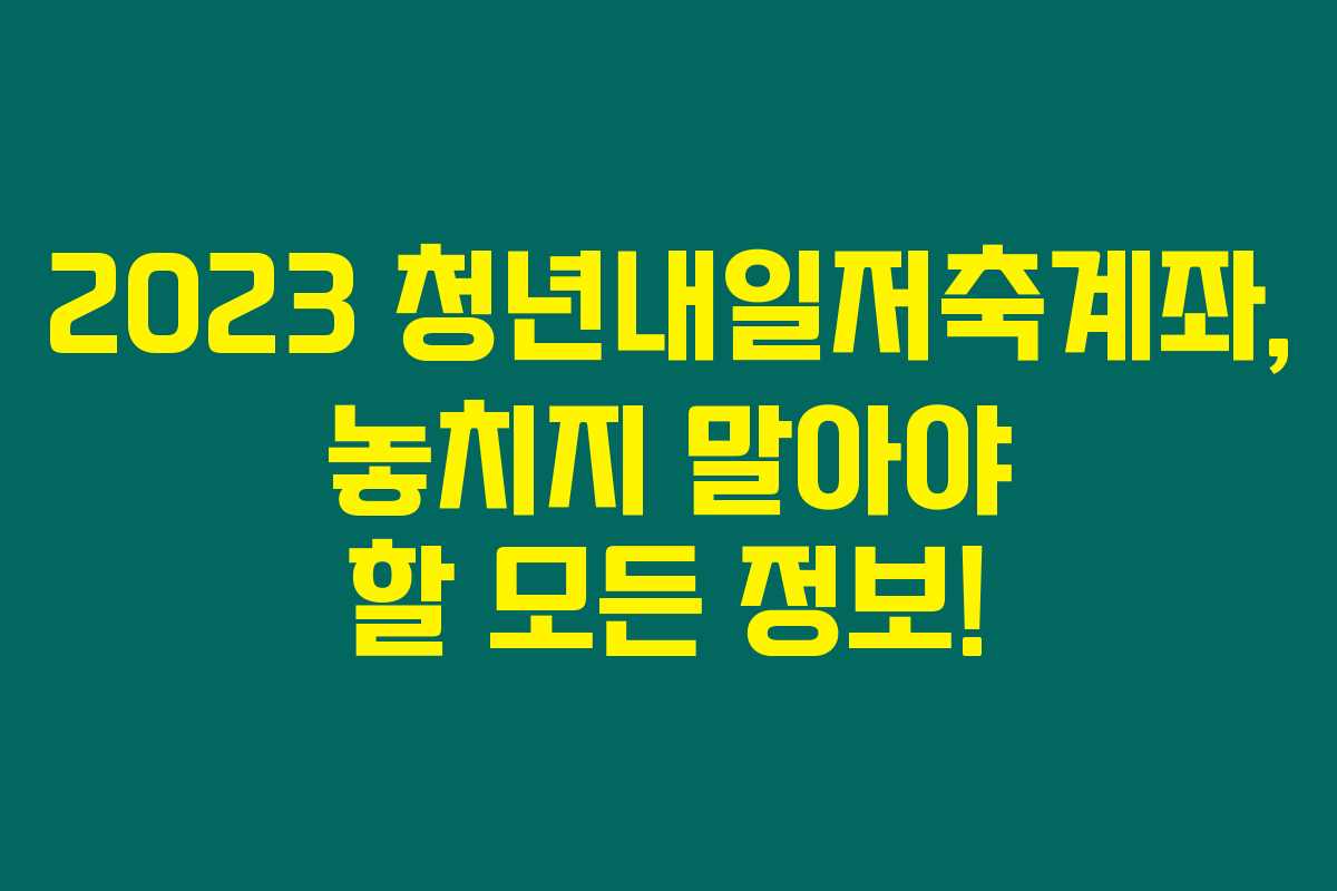 2023 청년내일저축계좌, 놓치지 말아야 할 모든 정보!