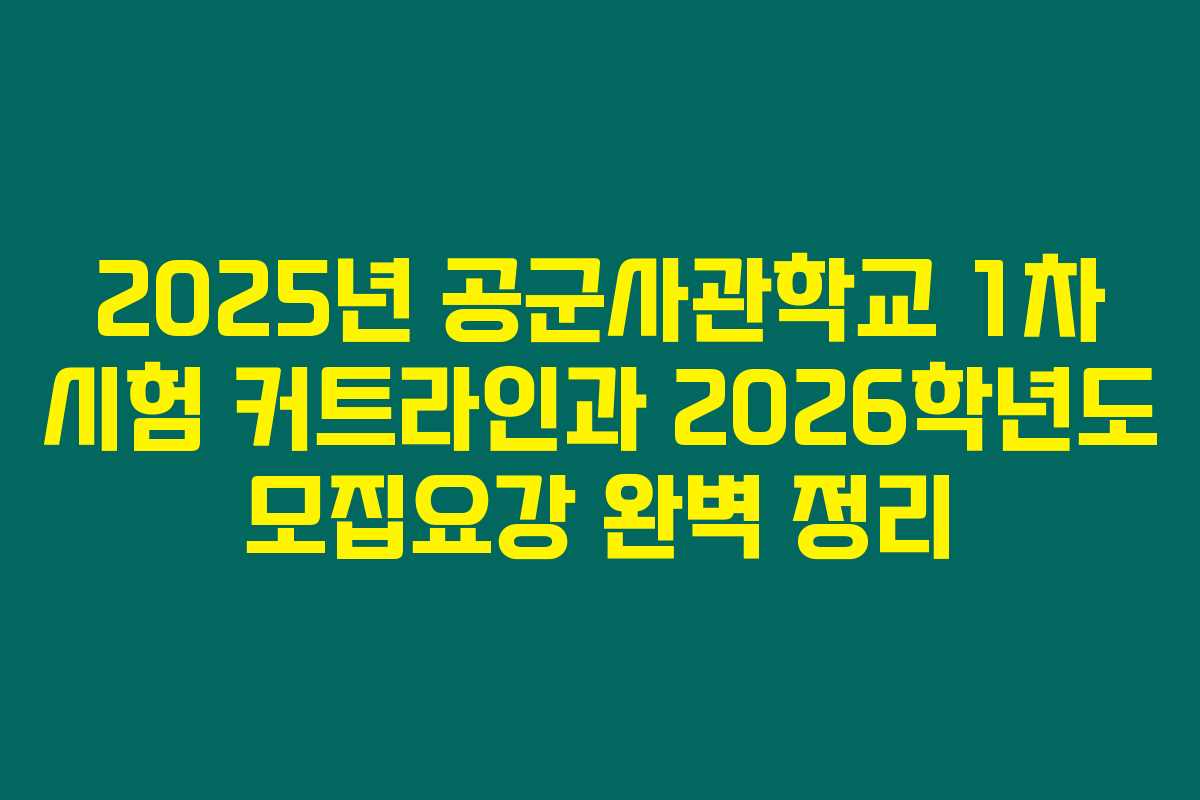 2025년 공군사관학교 1차 시험 커트라인과 2026학년도 모집요강 완벽 정리