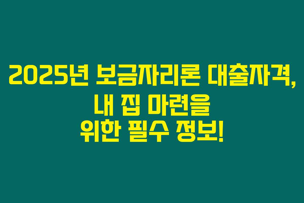 2025년 보금자리론 대출자격, 내 집 마련을 위한 필수 정보!
