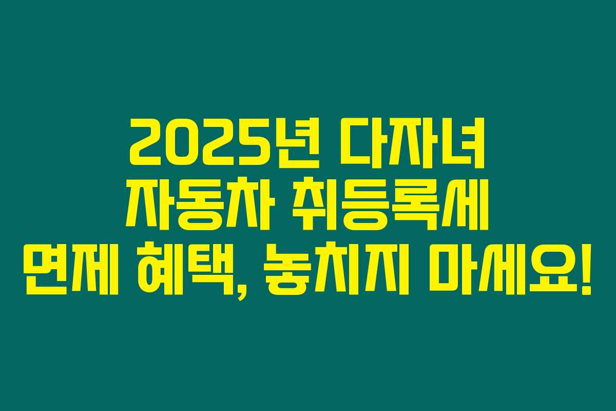 2025년 다자녀 자동차 취등록세 면제 혜택, 놓치지 마세요!