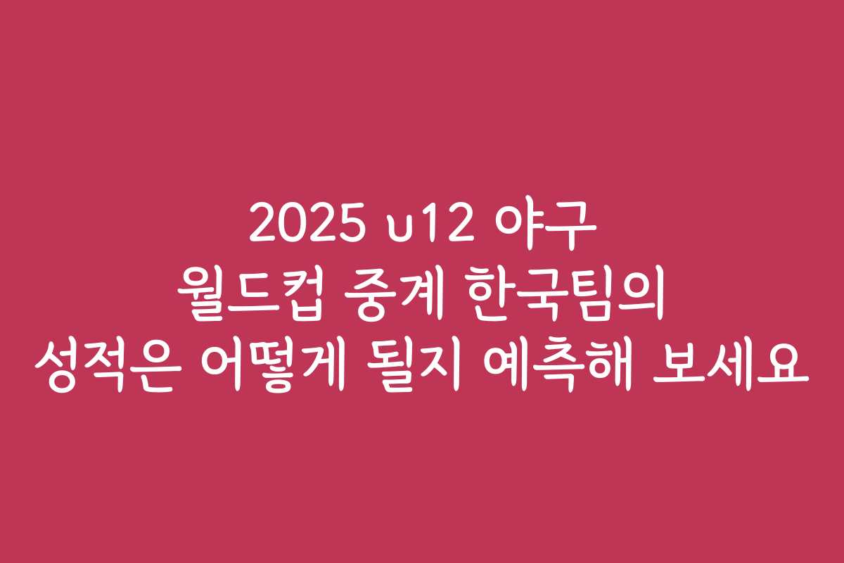2025 u12 야구 월드컵 중계 한국팀의 성적은 어떻게 될지 예측해 보세요