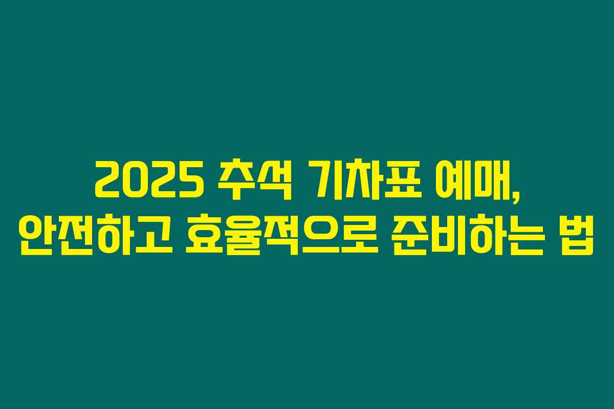 2025 추석 기차표 예매, 안전하고 효율적으로 준비하는 법