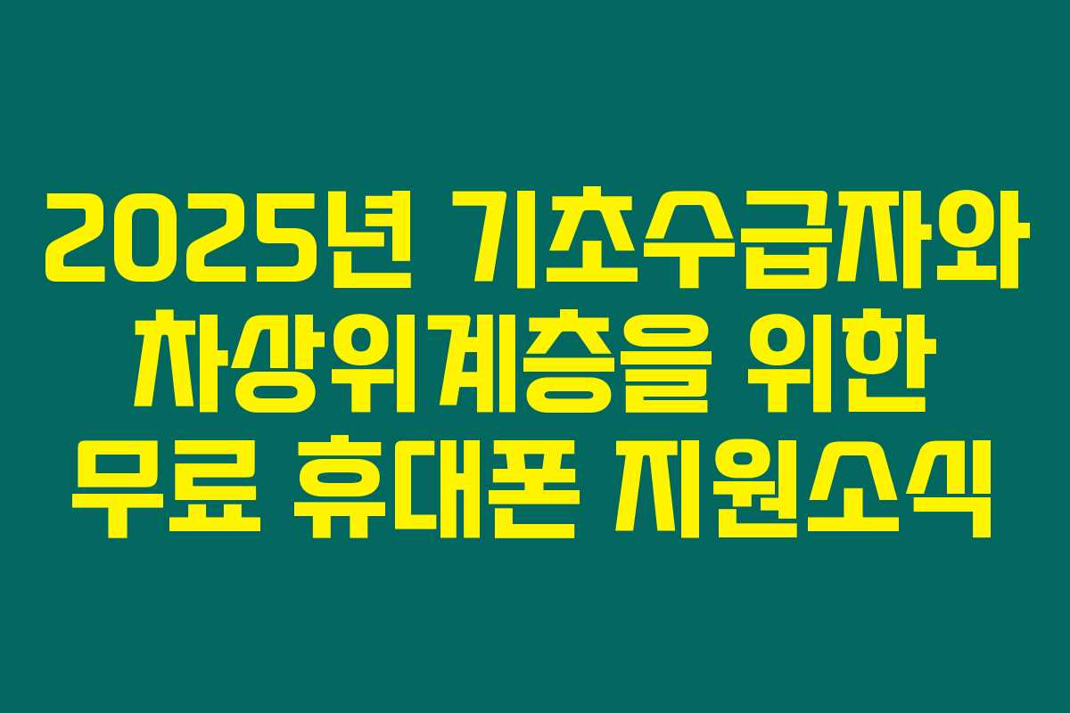 2025년 기초수급자와 차상위계층을 위한 무료 휴대폰 지원소식