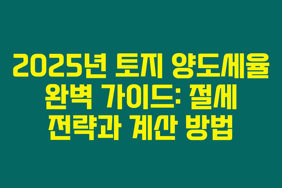 2025년 토지 양도세율 완벽 가이드: 절세 전략과 계산 방법
