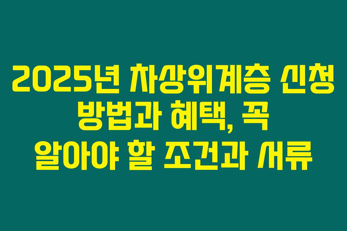 2025년 차상위계층 신청 방법과 혜택, 꼭 알아야 할 조건과 서류