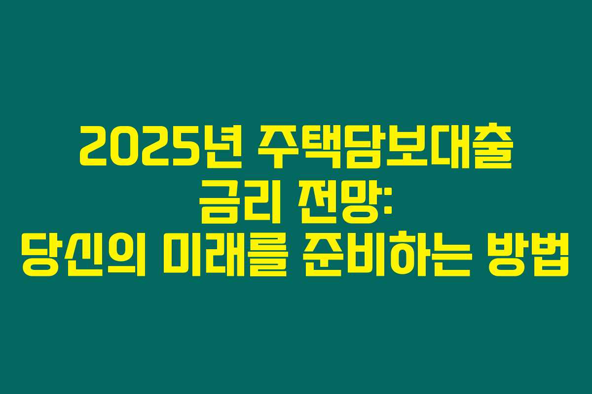 2025년 주택담보대출 금리 전망: 당신의 미래를 준비하는 방법