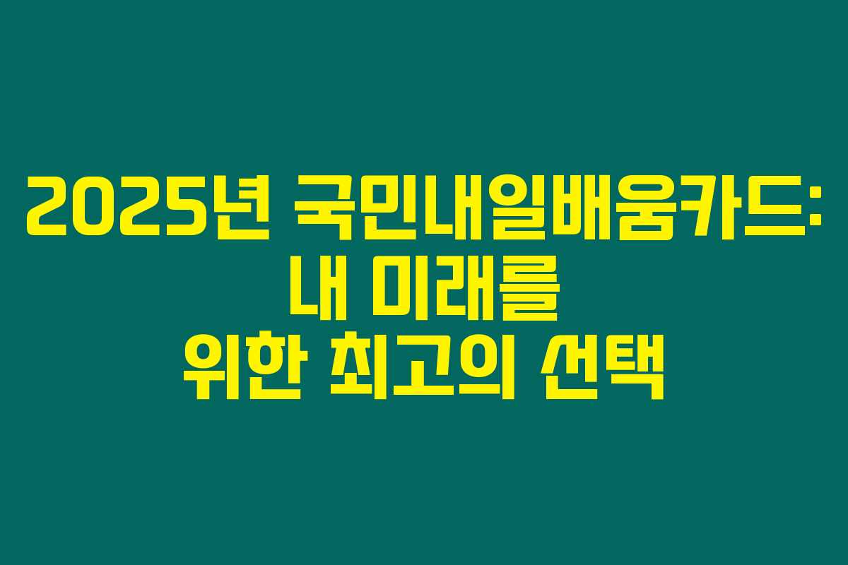 2025년 국민내일배움카드: 내 미래를 위한 최고의 선택