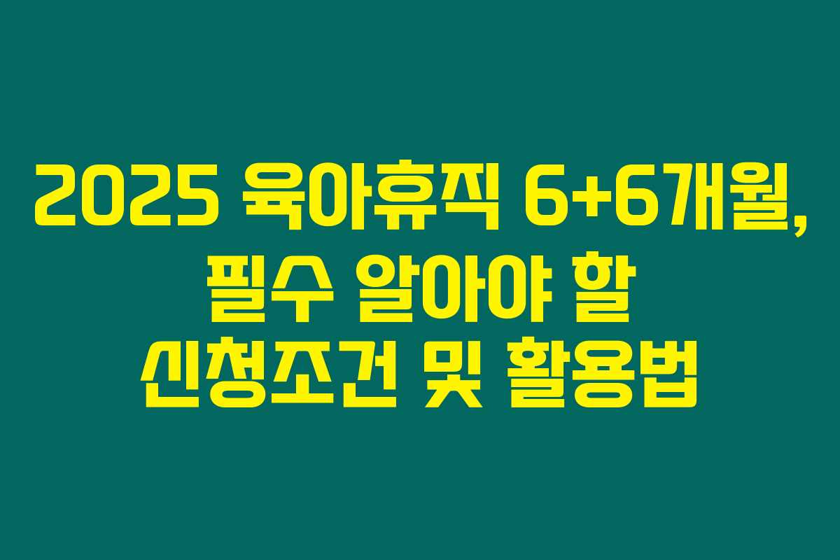 2025 육아휴직 6+6개월, 필수 알아야 할 신청조건 및 활용법