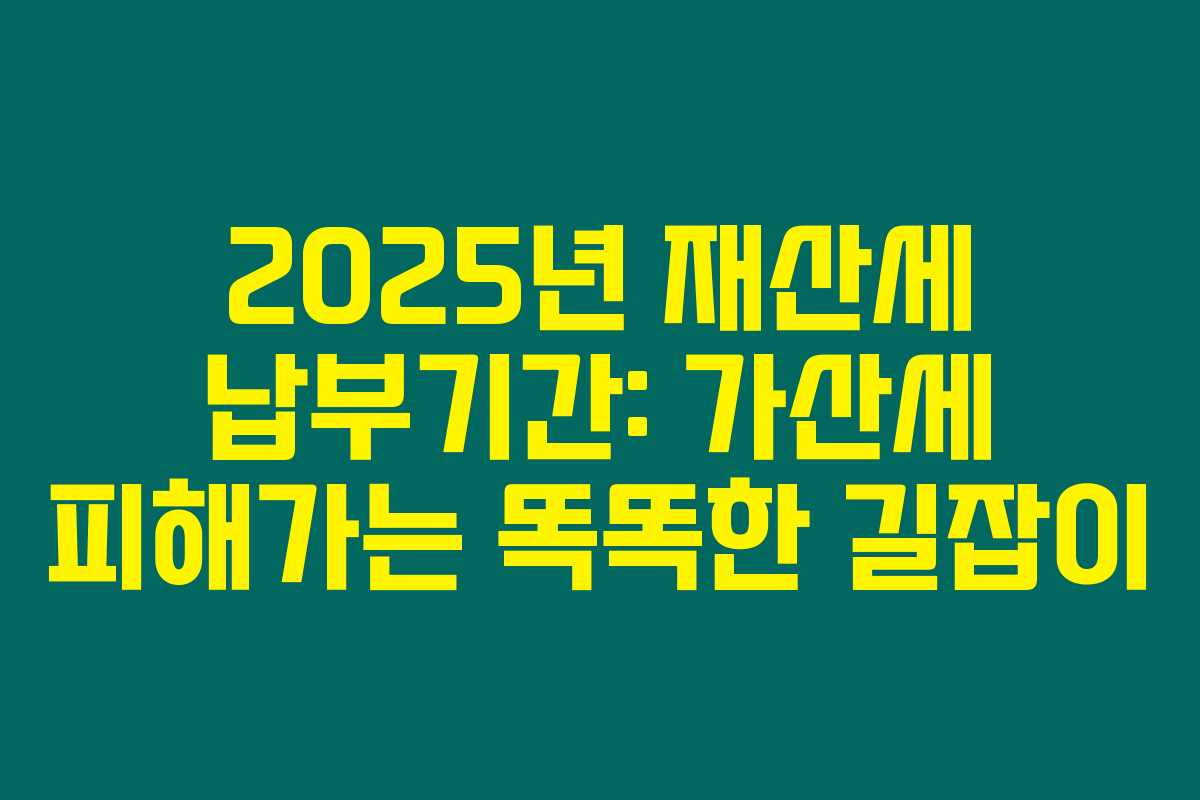2025년 재산세 납부기간: 가산세 피해가는 똑똑한 길잡이