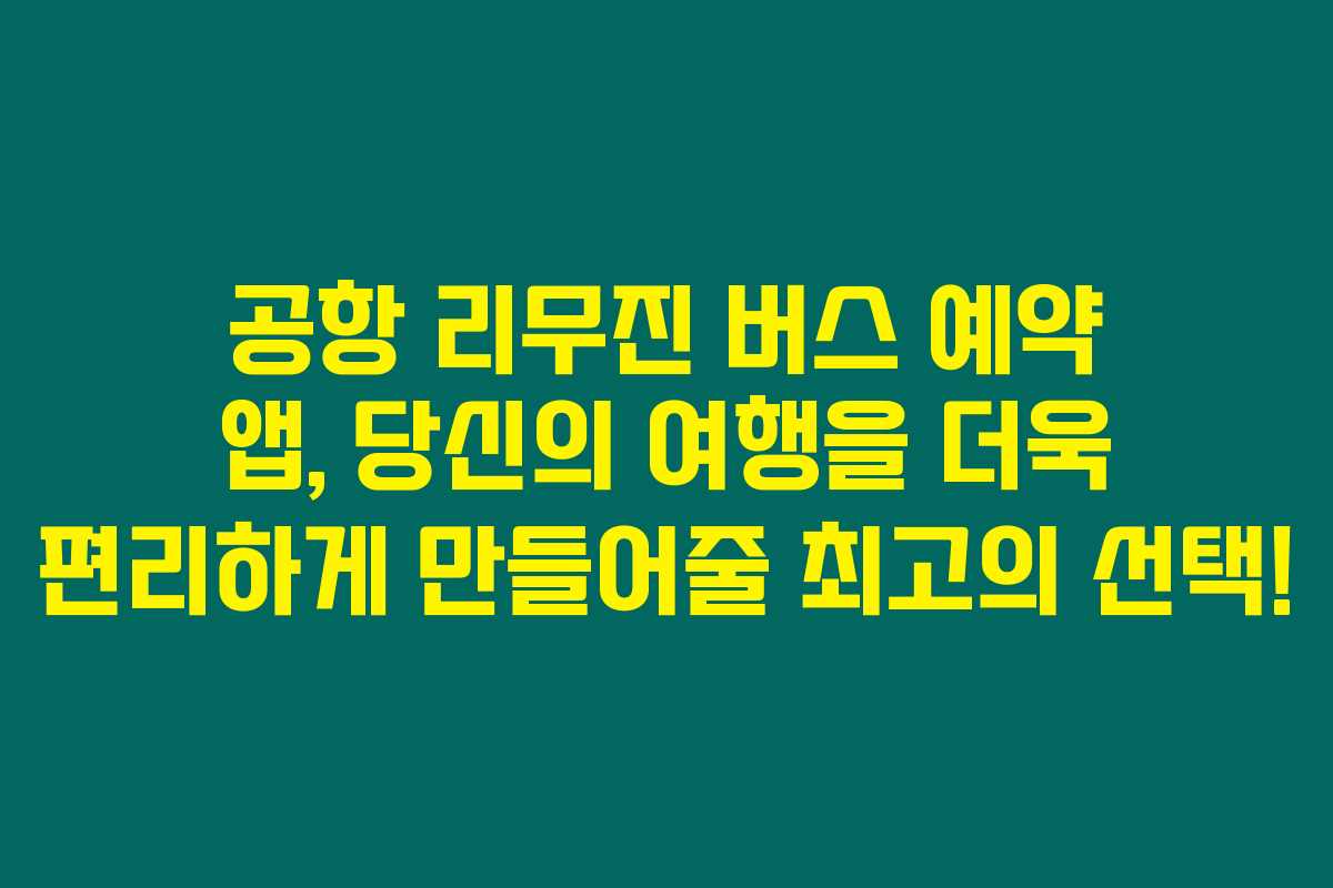 공항 리무진 버스 예약 앱, 당신의 여행을 더욱 편리하게 만들어줄 최고의 선택!
