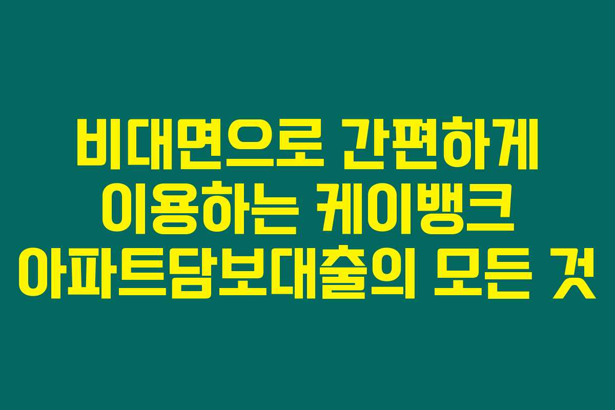 비대면으로 간편하게 이용하는 케이뱅크 아파트담보대출의 모든 것