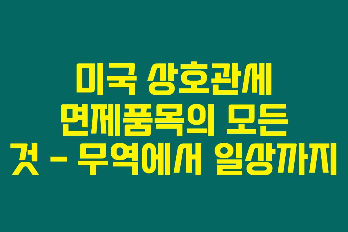미국 상호관세 면제품목의 모든 것 – 무역에서 일상까지
