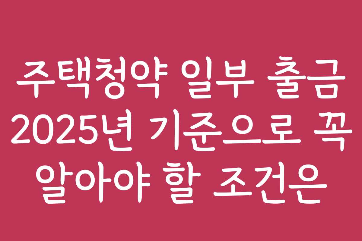 주택청약 일부 출금 2025년 기준으로 꼭 알아야 할 조건은