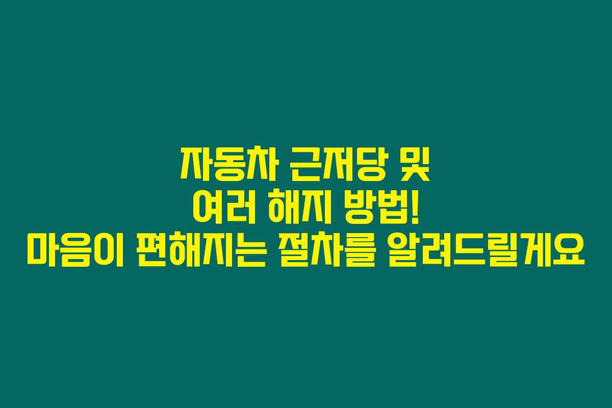 자동차 근저당 및 여러 해지 방법! 마음이 편해지는 절차를 알려드릴게요
