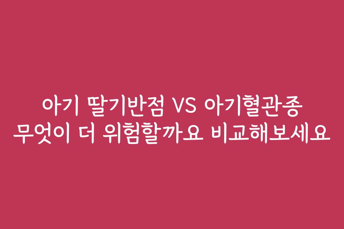 아기 딸기반점 VS 아기혈관종 무엇이 더 위험할까요 비교해보세요