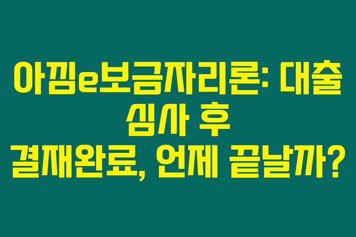 아낌e보금자리론: 대출 심사 후 결재완료, 언제 끝날까?