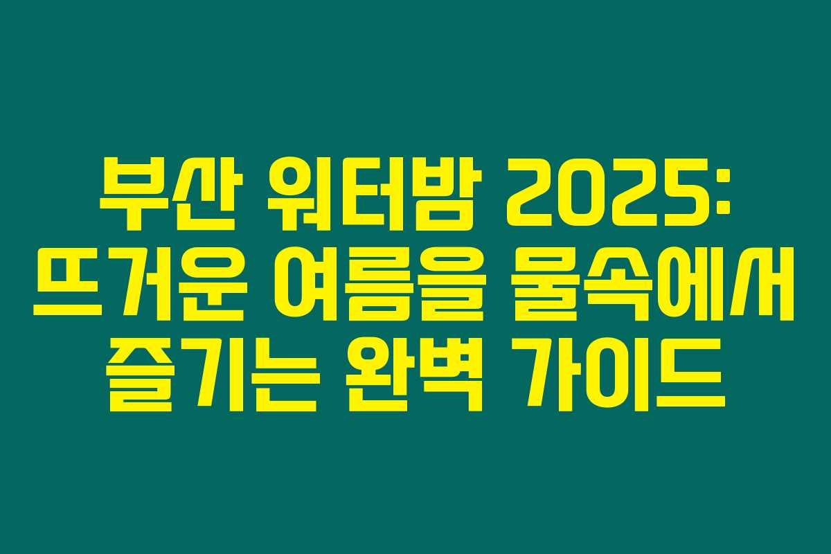 부산 워터밤 2025: 뜨거운 여름을 물속에서 즐기는 완벽 가이드