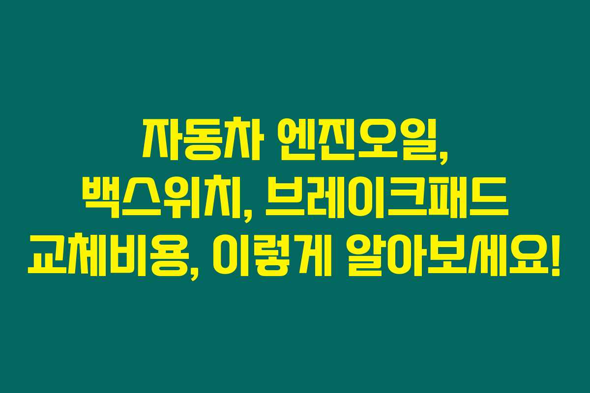 자동차 엔진오일, 백스위치, 브레이크패드 교체비용, 이렇게 알아보세요!