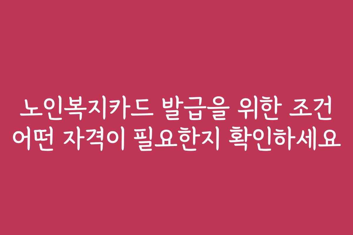 노인복지카드 발급을 위한 조건 어떤 자격이 필요한지 확인하세요
