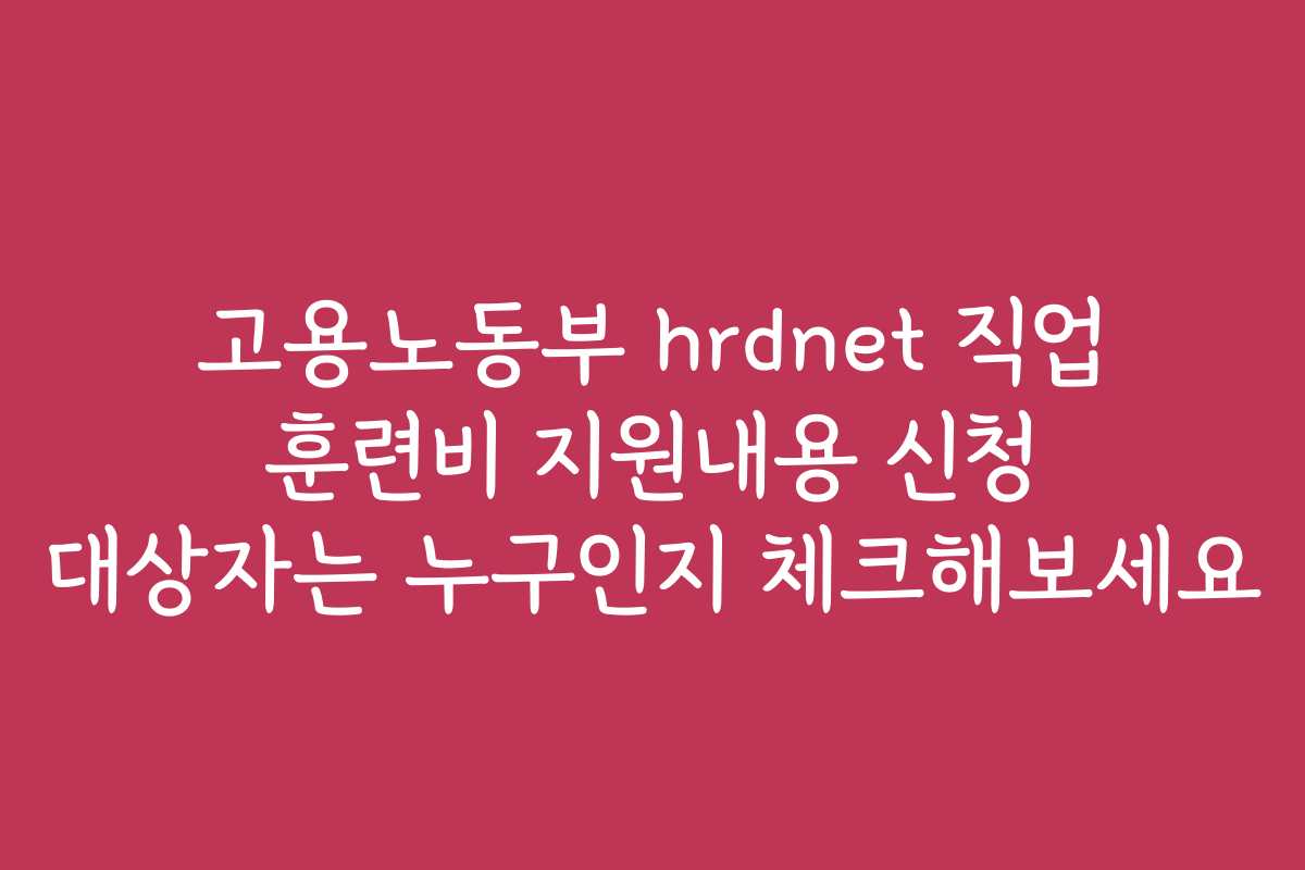 고용노동부 hrdnet 직업 훈련비 지원내용 신청 대상자는 누구인지 체크해보세요
