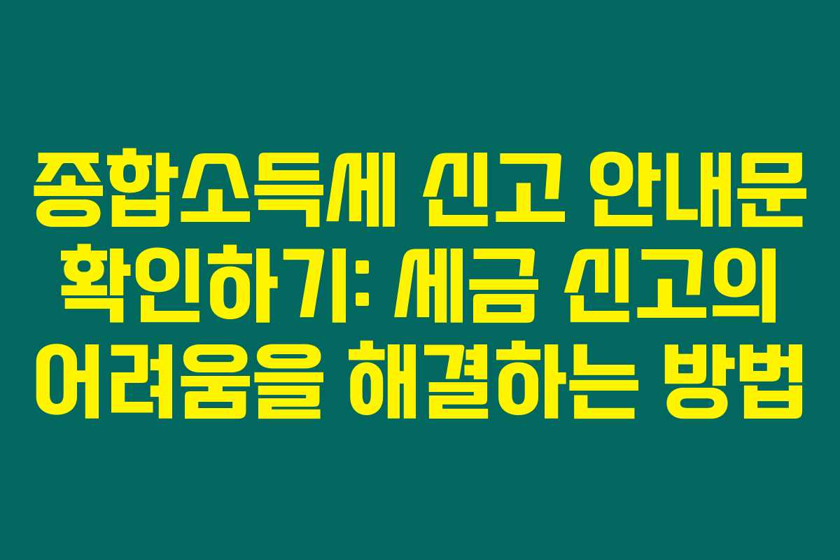 종합소득세 신고 안내문 확인하기: 세금 신고의 어려움을 해결하는 방법