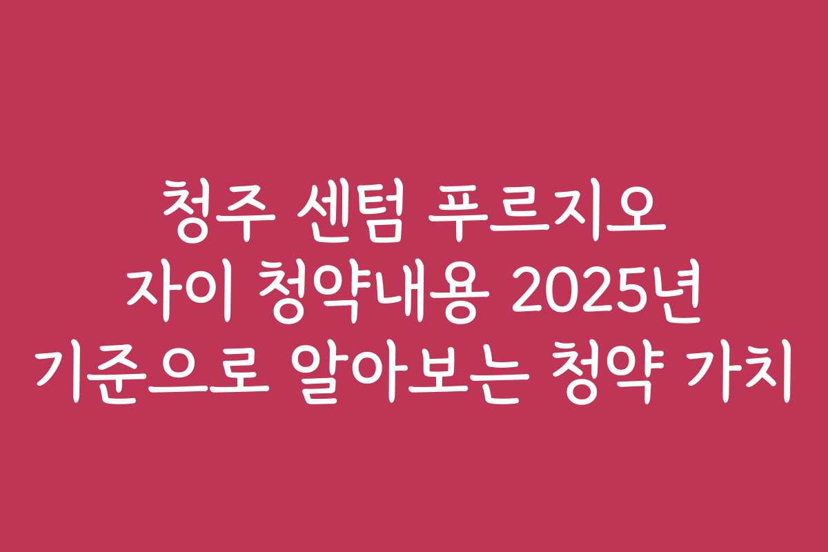 청주 센텀 푸르지오 자이 청약내용 2025년 기준으로 알아보는 청약 가치