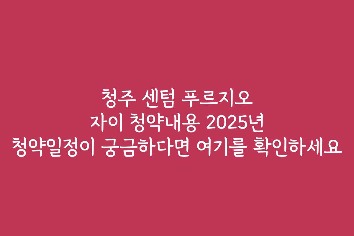 청주 센텀 푸르지오 자이 청약내용 2025년 청약일정이 궁금하다면 여기를 확인하세요